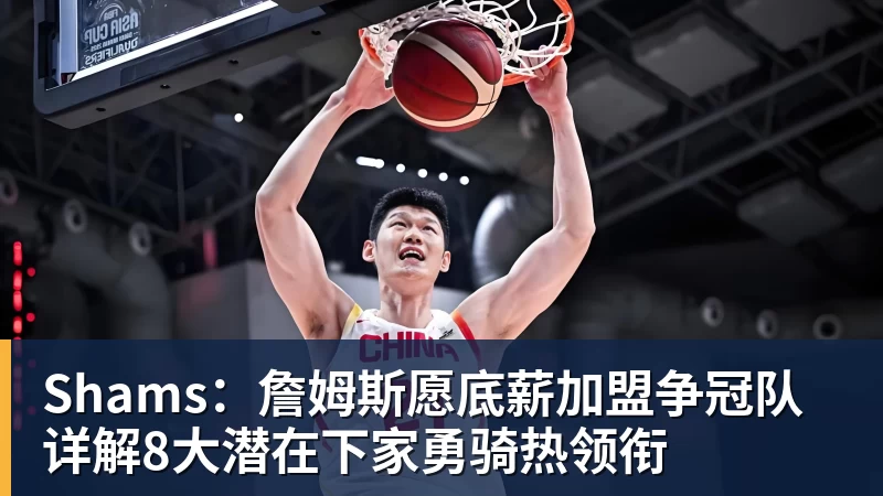 Shams：詹姆斯愿底薪加盟争冠队 详解8大潜在下家勇骑热领衔