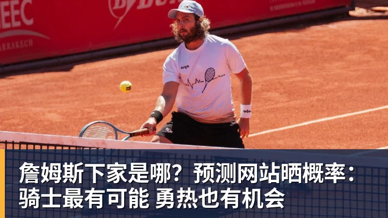 詹姆斯下家是哪？预测网站晒概率：骑士最有可能 勇热也有机会