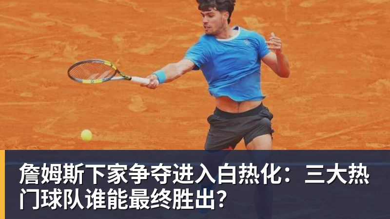 完美体育詹姆斯下家争夺进入白热化：三大热门球队谁能最终胜出？