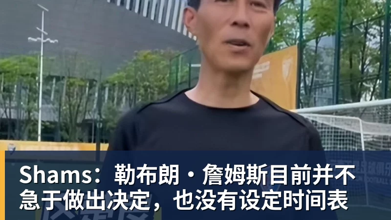 完美体育Shams：勒布朗·詹姆斯目前并不急于做出决定，也没有设定时间表