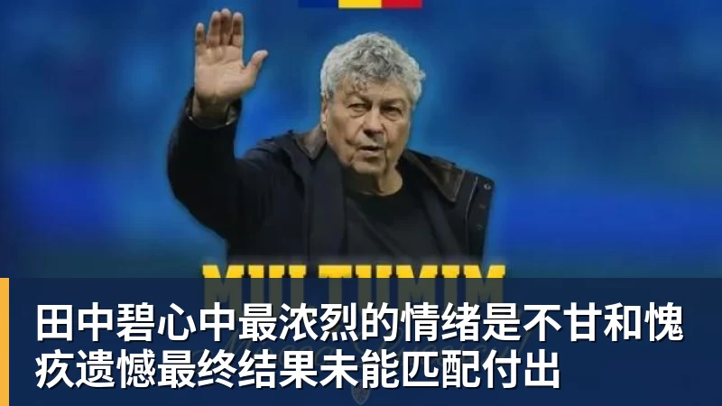 完美体育田中碧心中最浓烈的情绪是不甘和愧疚遗憾最终结果未能匹配付出