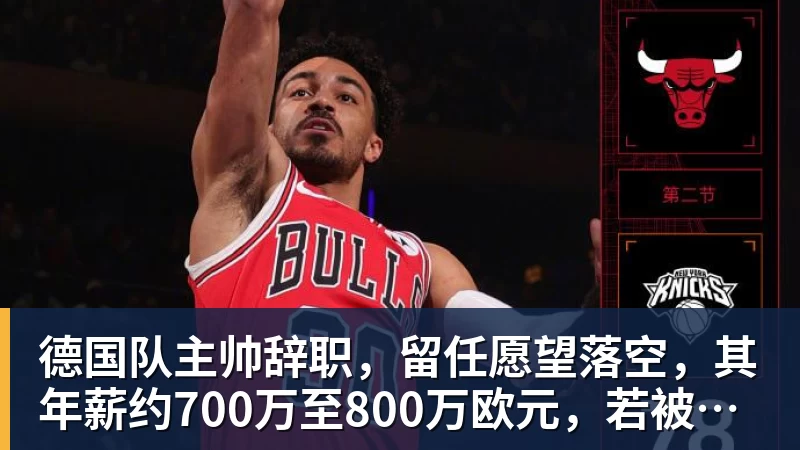完美体育德国队主帅辞职，留任愿望落空，其年薪约700万至800万欧元，若被解雇将获七位数遣散费，德国足协：在沉重打击后，不能让一切简单回归原样
