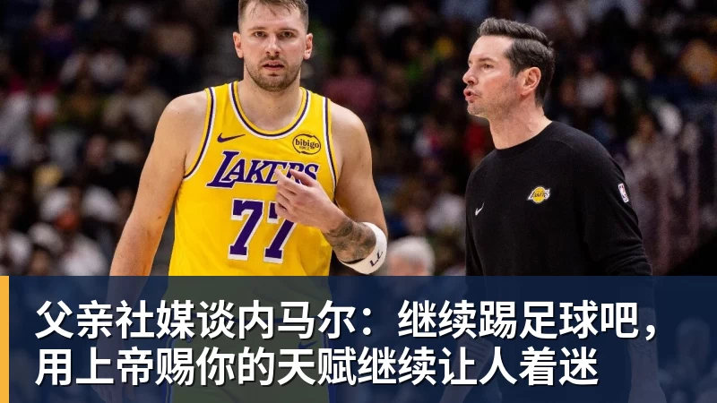 完美体育父亲社媒谈内马尔：继续踢足球吧，用上帝赐你的天赋继续让人着迷