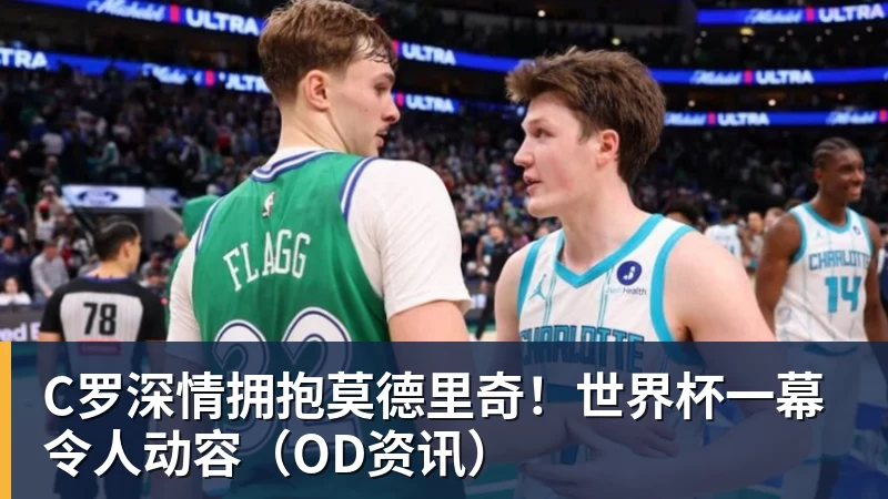 完美体育C罗深情拥抱莫德里奇！世界杯一幕令人动容（OD资讯）