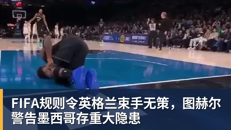 FIFA规则令英格兰束手无策，图赫尔警告墨西哥存重大隐患