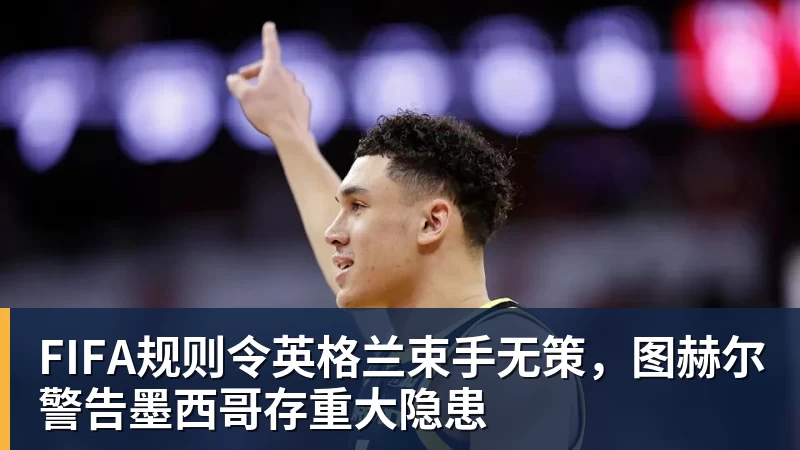 完美体育FIFA规则令英格兰束手无策，图赫尔警告墨西哥存重大隐患