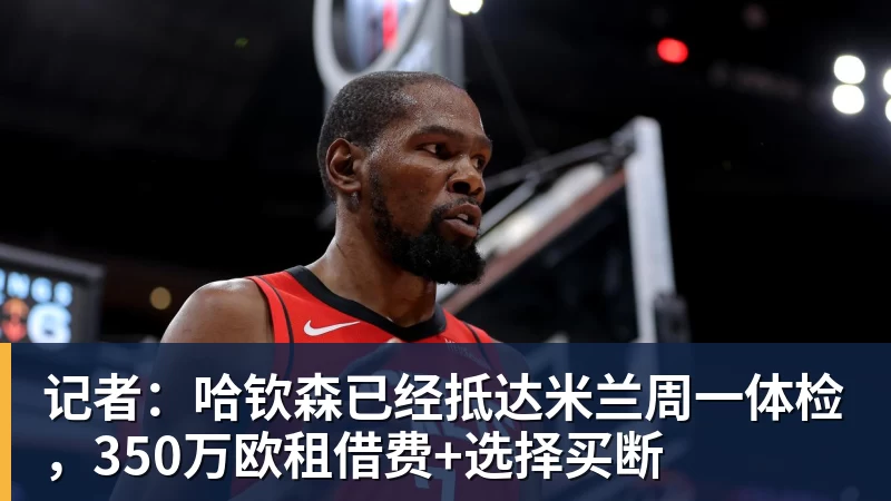 记者：哈钦森已经抵达米兰周一体检，350万欧租借费+选择买断