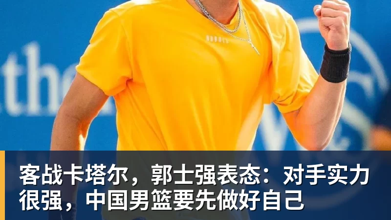 客战卡塔尔，郭士强表态：对手实力很强，中国男篮要先做好自己