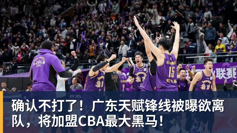 完美体育确认不打了！广东天赋锋线被曝欲离队，将加盟CBA最大黑马！