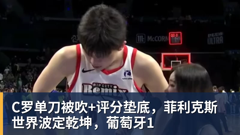 完美体育C罗单刀被吹+评分垫底，菲利克斯世界波定乾坤，葡萄牙1