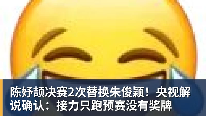 完美体育陈妤颉决赛2次替换朱俊颖！央视解说确认：接力只跑预赛没有奖牌