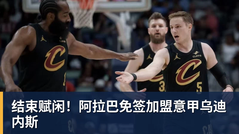 完美体育结束赋闲！阿拉巴免签加盟意甲乌迪内斯