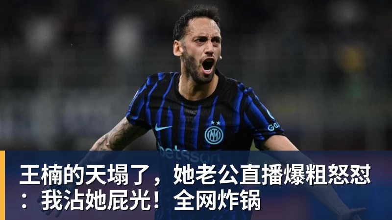完美体育王楠的天塌了，她老公直播爆粗怒怼：我沾她屁光！全网炸锅