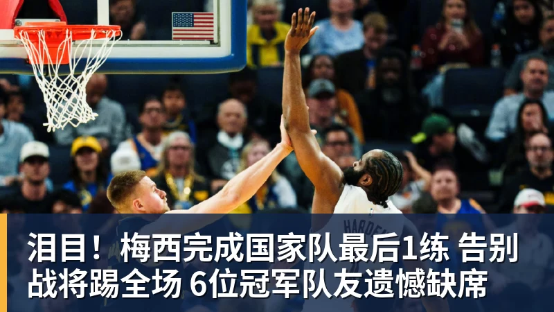 泪目！梅西完成国家队最后1练 告别战将踢全场 6位冠军队友遗憾缺席