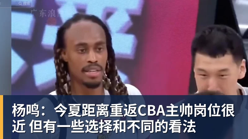 完美体育杨鸣：今夏距离重返CBA主帅岗位很近 但有一些选择和不同的看法