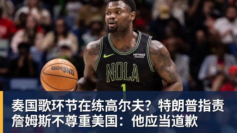 完美体育奏国歌环节在练高尔夫？特朗普指责詹姆斯不尊重美国：他应当道歉